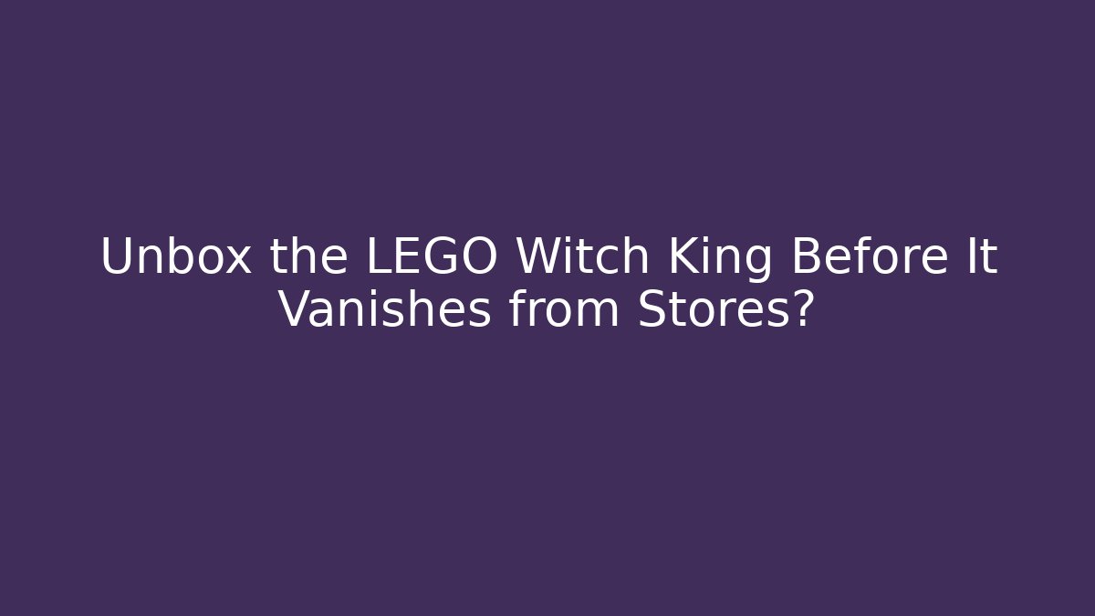 Unbox the LEGO Witch King Before It Vanishes from Stores?
