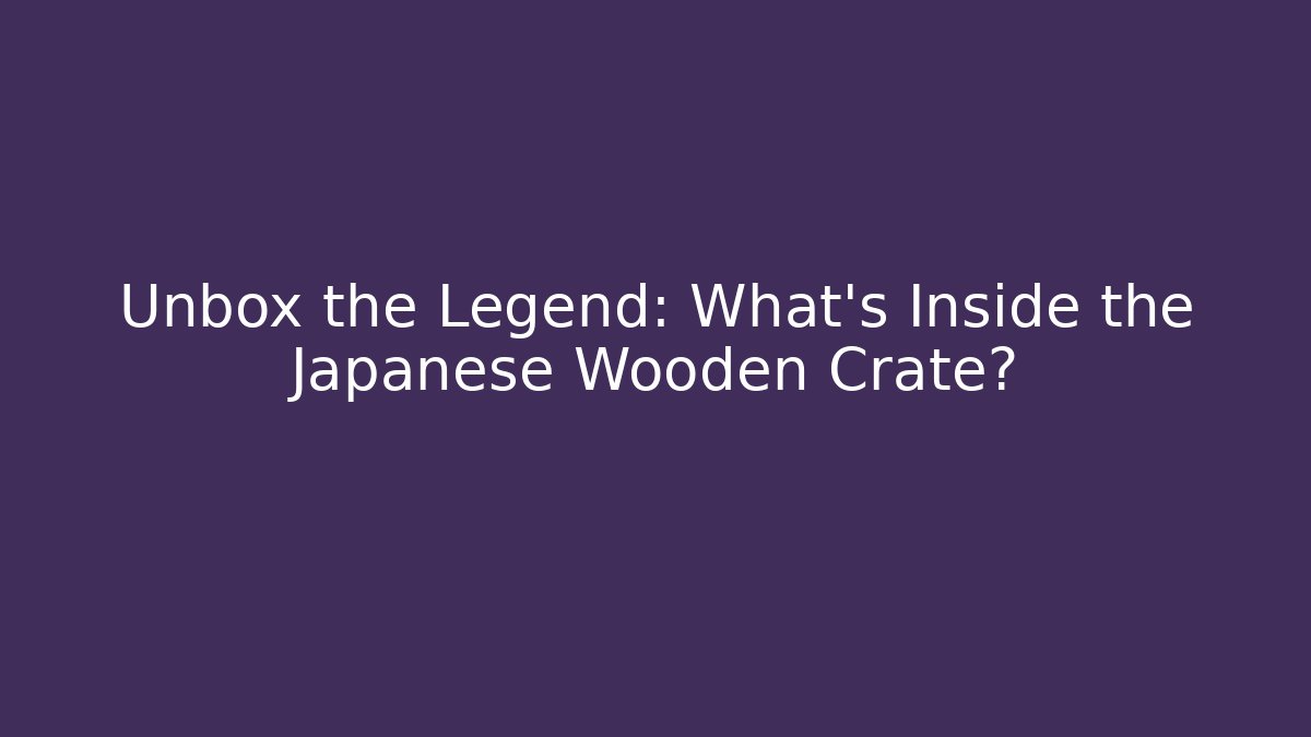 Unbox the Legend: What’s Inside the Japanese Wooden Crate?