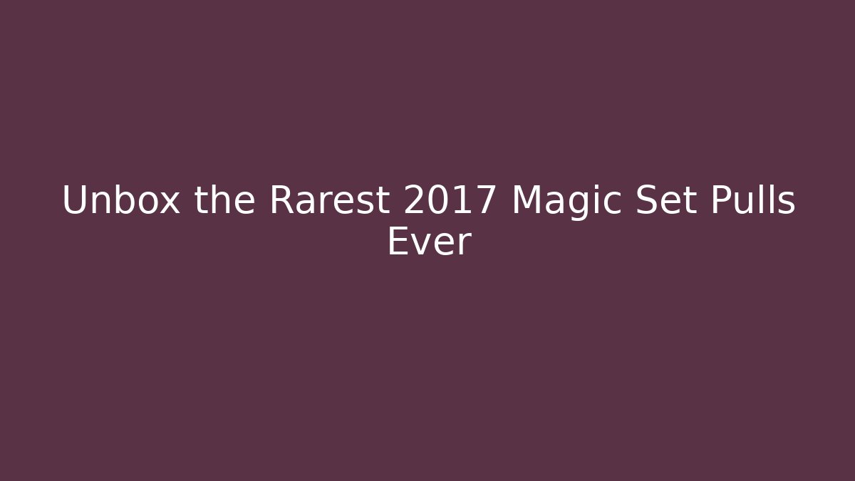 Unbox the Rarest 2017 Magic Set Pulls Ever - Vintage E-Juice