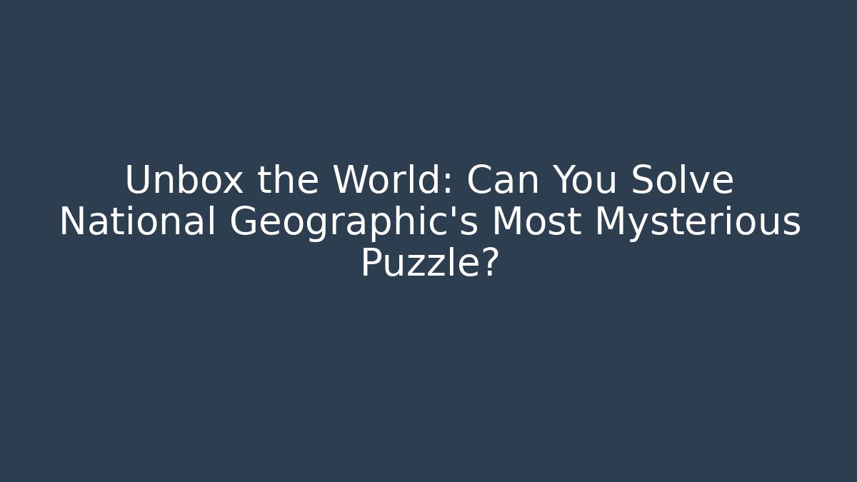 Unbox the World: Can You Solve National Geographic's Most Mysterious Puzzle?