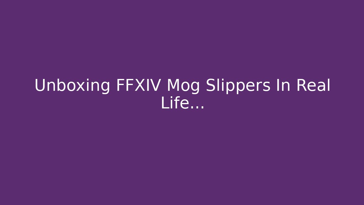 Unboxing FFXIV Mog Slippers In Real Life…