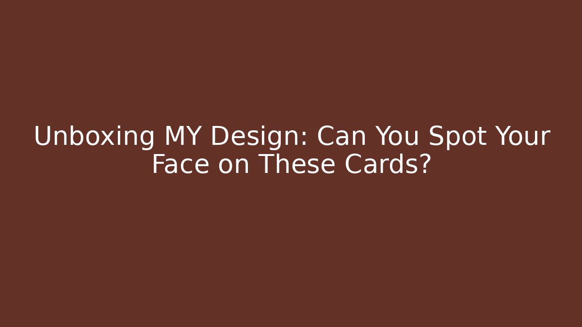 Unboxing MY Design: Can You Spot Your Face on These Cards?