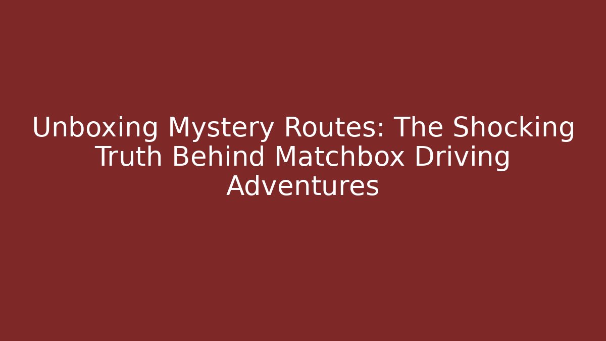 Unboxing Mystery Routes: The Shocking Truth Behind Matchbox Driving Adventures