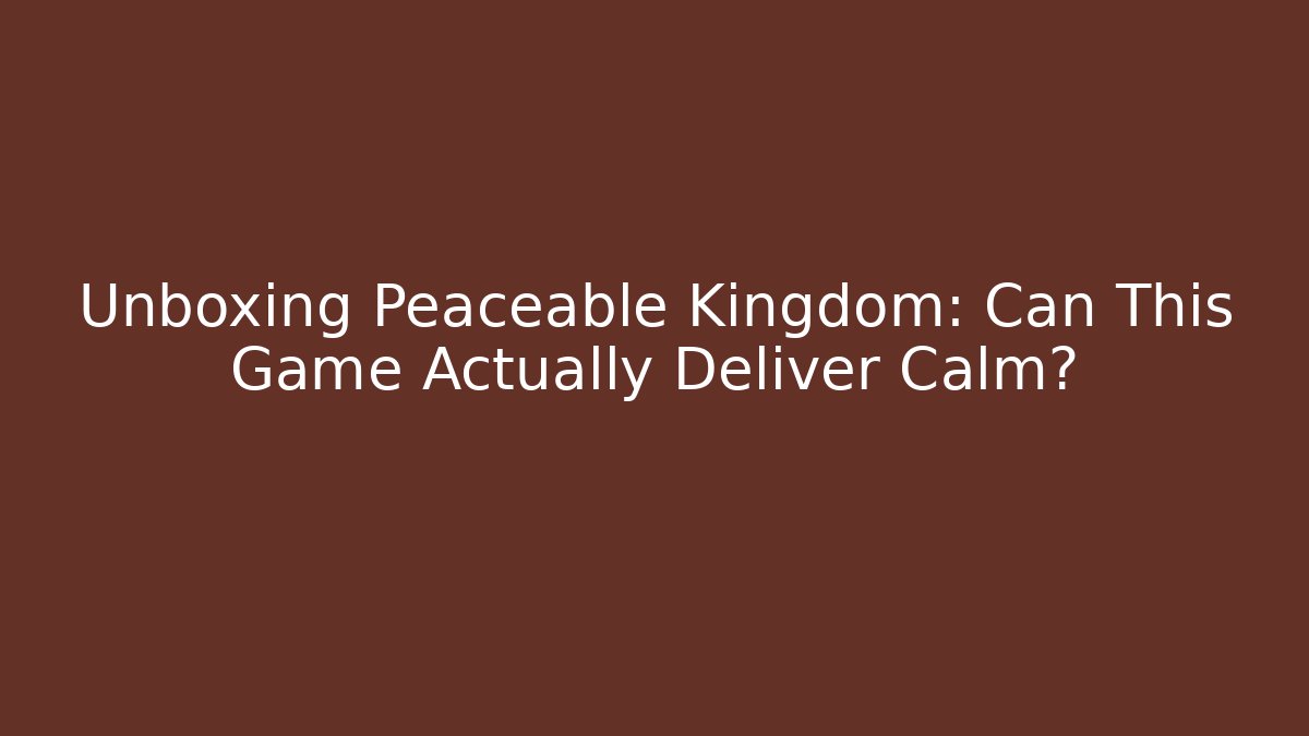 Unboxing Peaceable Kingdom: Can This Game Actually Deliver Calm?