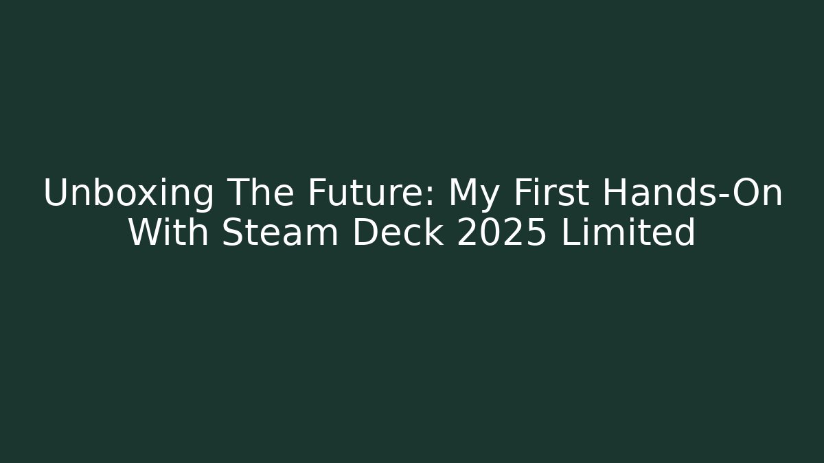 Unboxing The Future: My First Hands-On With Steam Deck 2025 Limited