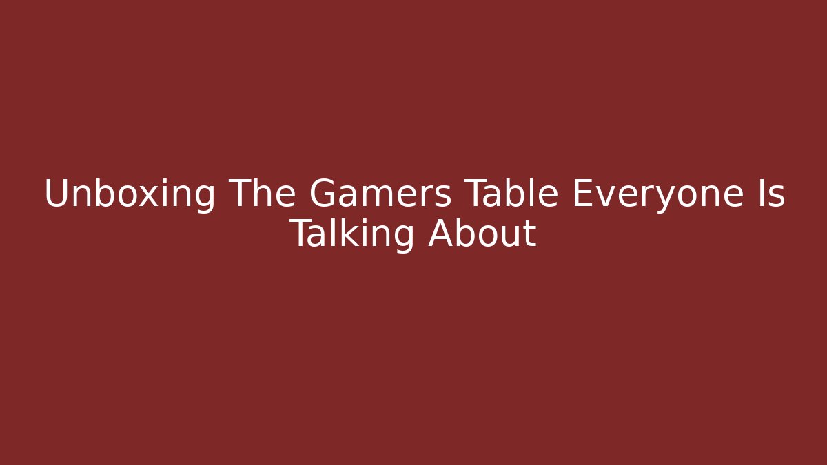 Unboxing The Gamers Table Everyone Is Talking About