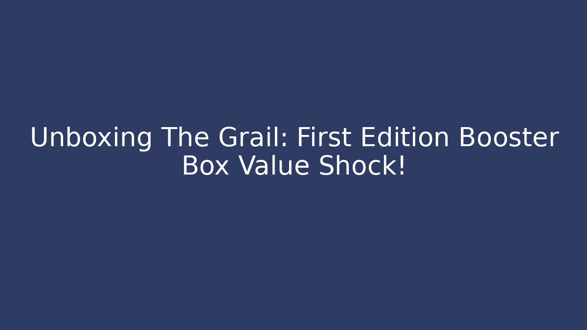 Unboxing The Grail: First Edition Booster Box Value Shock!