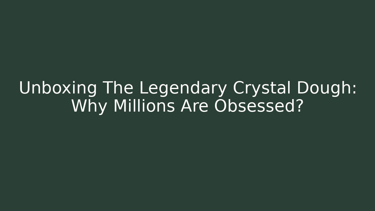 Unboxing The Legendary Crystal Dough: Why Millions Are Obsessed?