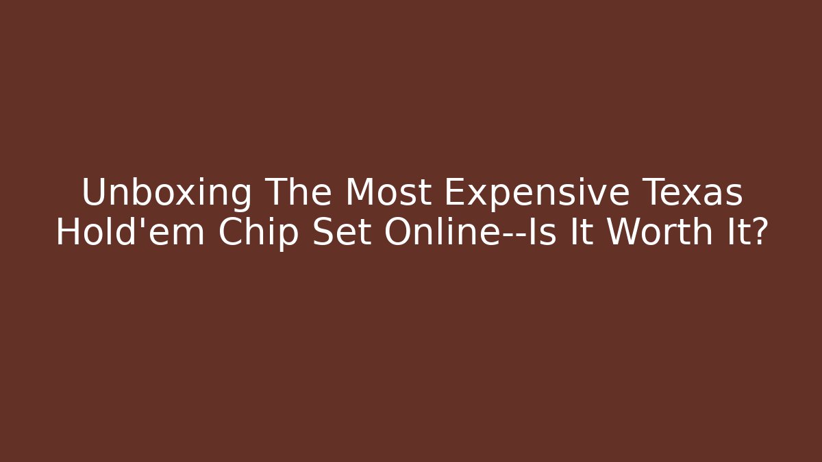 Unboxing The Most Expensive Texas Hold'em Chip Set Online—Is It Worth It?