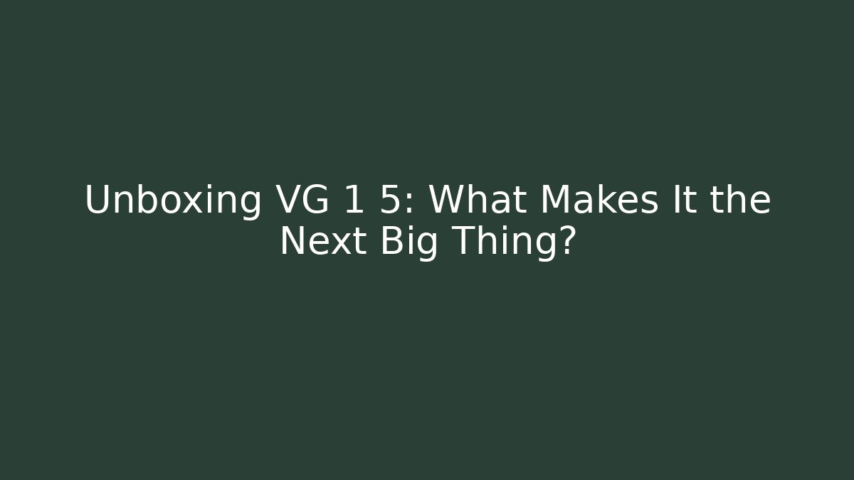 Unboxing VG 1 5: What Makes It the Next Big Thing?
