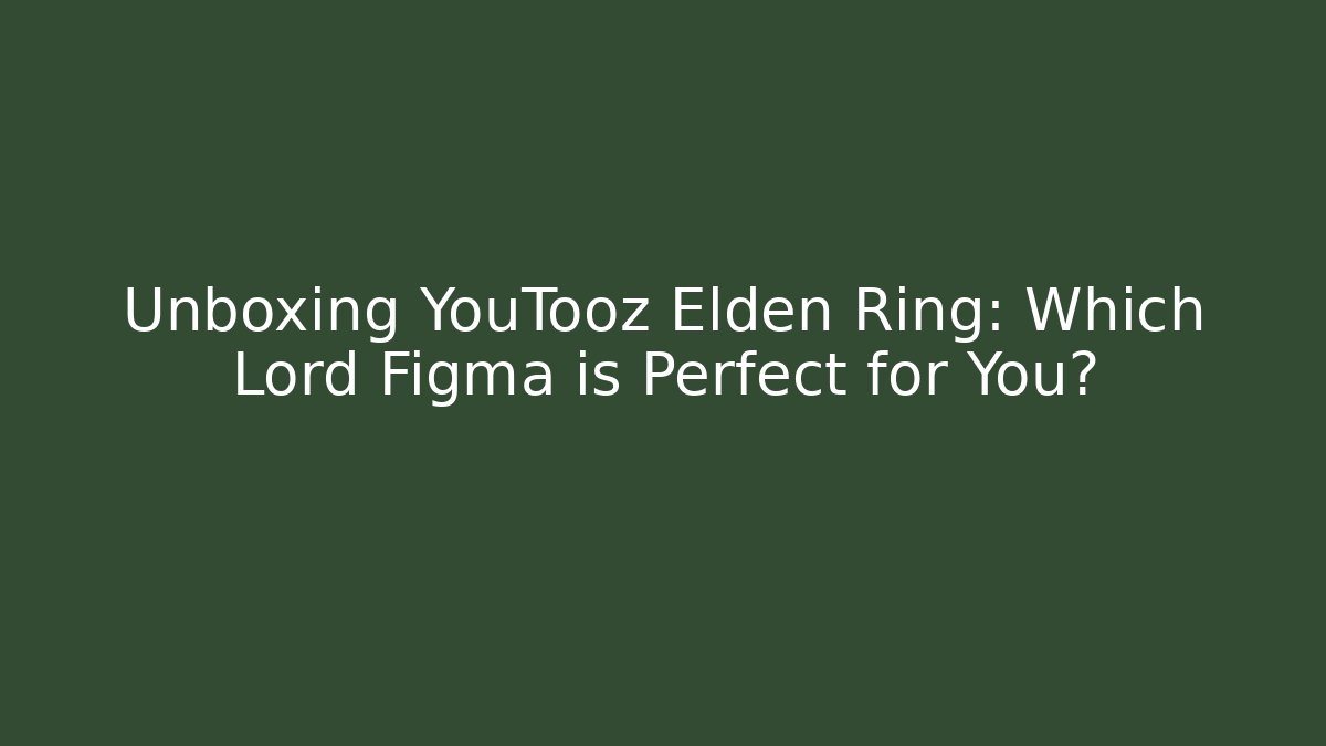 Unboxing YouTooz Elden Ring: Which Lord Figma is Perfect for You?