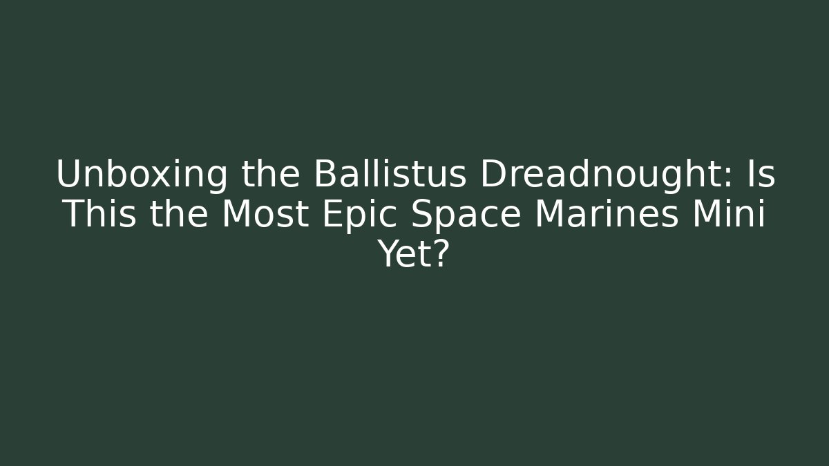 Unboxing the Ballistus Dreadnought: Is This the Most Epic Space Marines Mini Yet?
