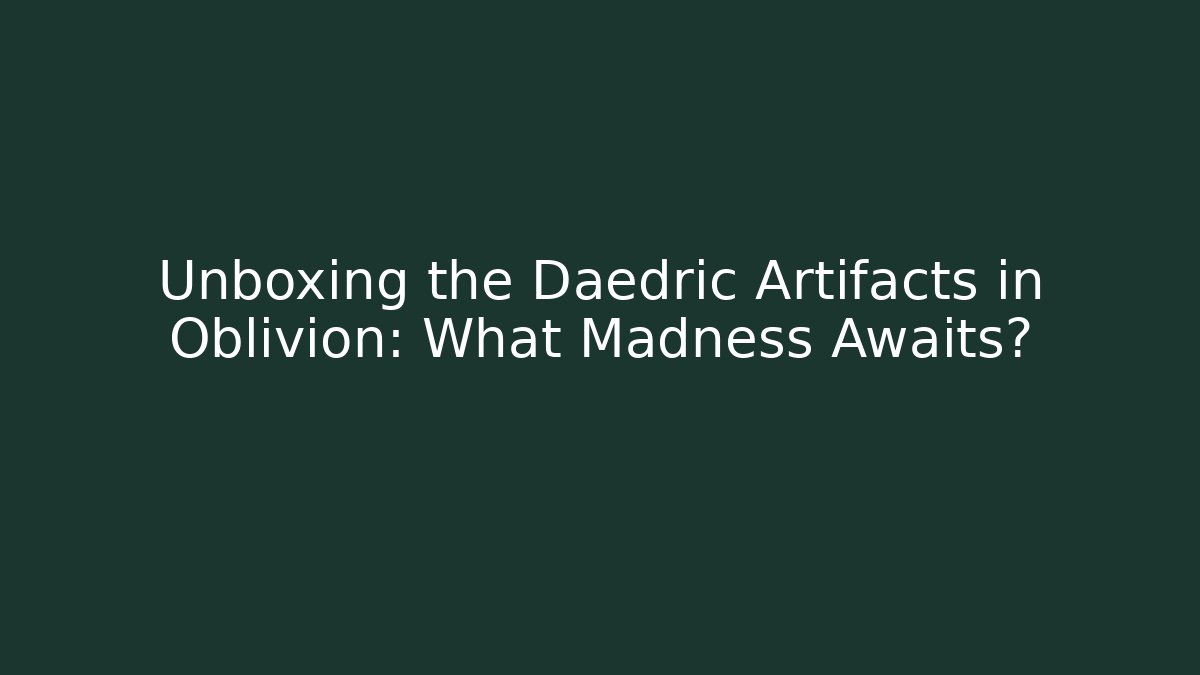 Unboxing the Daedric Artifacts in Oblivion: What Madness Awaits?