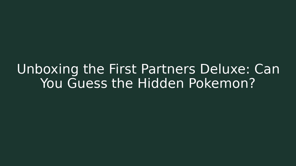 Unboxing the First Partners Deluxe: Can You Guess the Hidden Pokémon?