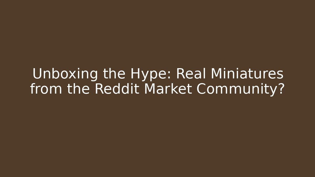 Unboxing the Hype: Real Miniatures from the Reddit Market Community?