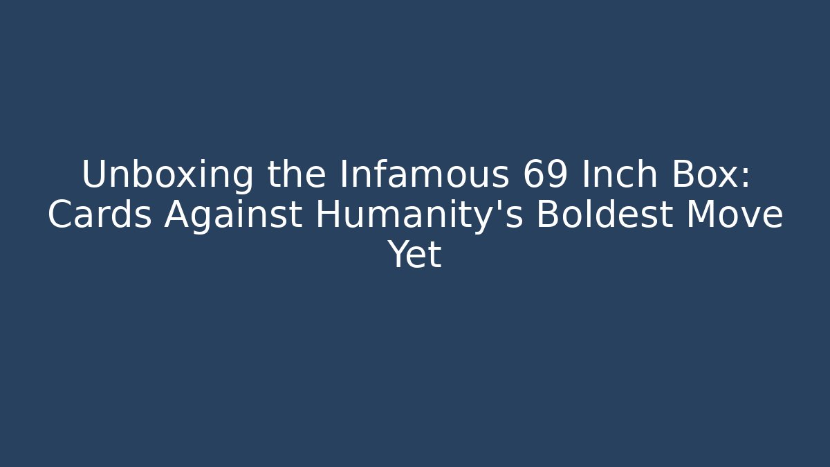 Unboxing the Infamous 69 Inch Box: Cards Against Humanity's Boldest Move Yet
