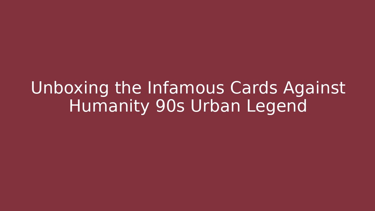 Unboxing the Infamous Cards Against Humanity 90s Urban Legend