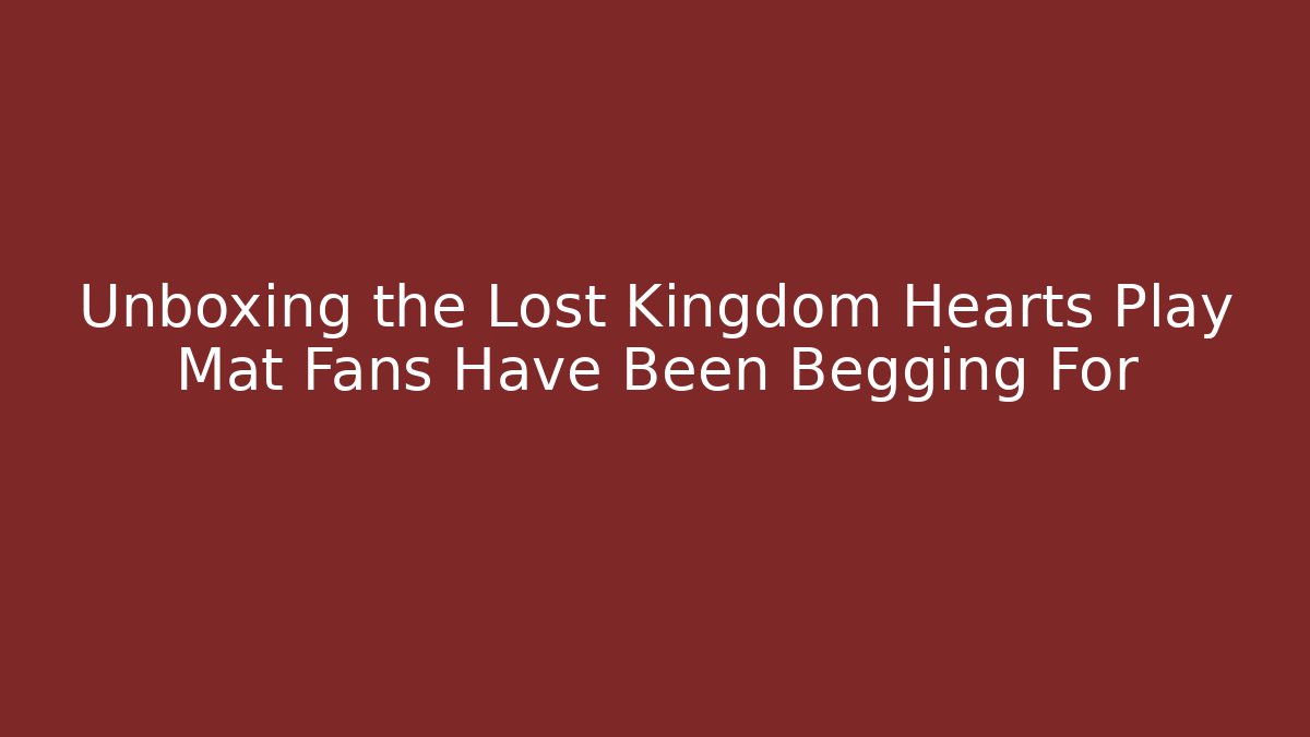 Unboxing the Lost Kingdom Hearts Play Mat Fans Have Been Begging For