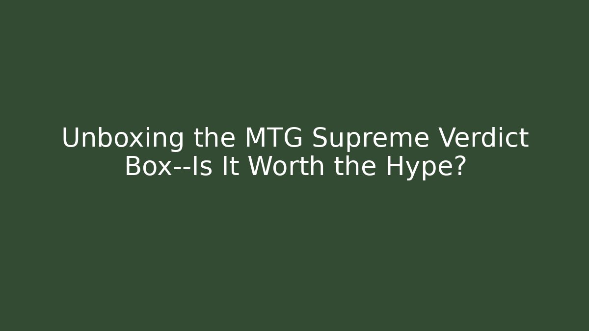 Unboxing the MTG Supreme Verdict Box—Is It Worth the Hype?