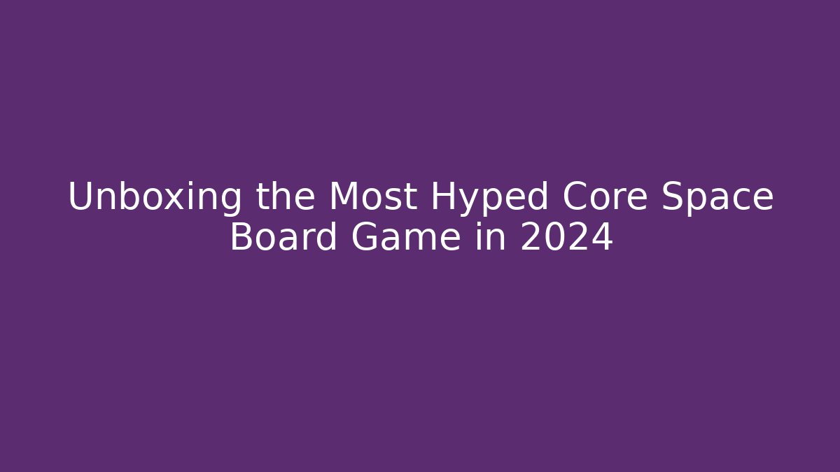 Unboxing the Most Hyped Core Space Board Game in 2024
