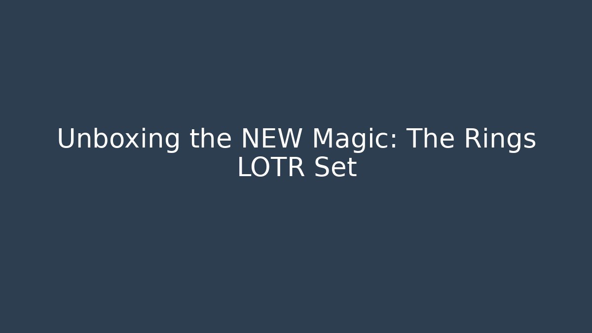 Unboxing the NEW Magic: The Rings LOTR Set