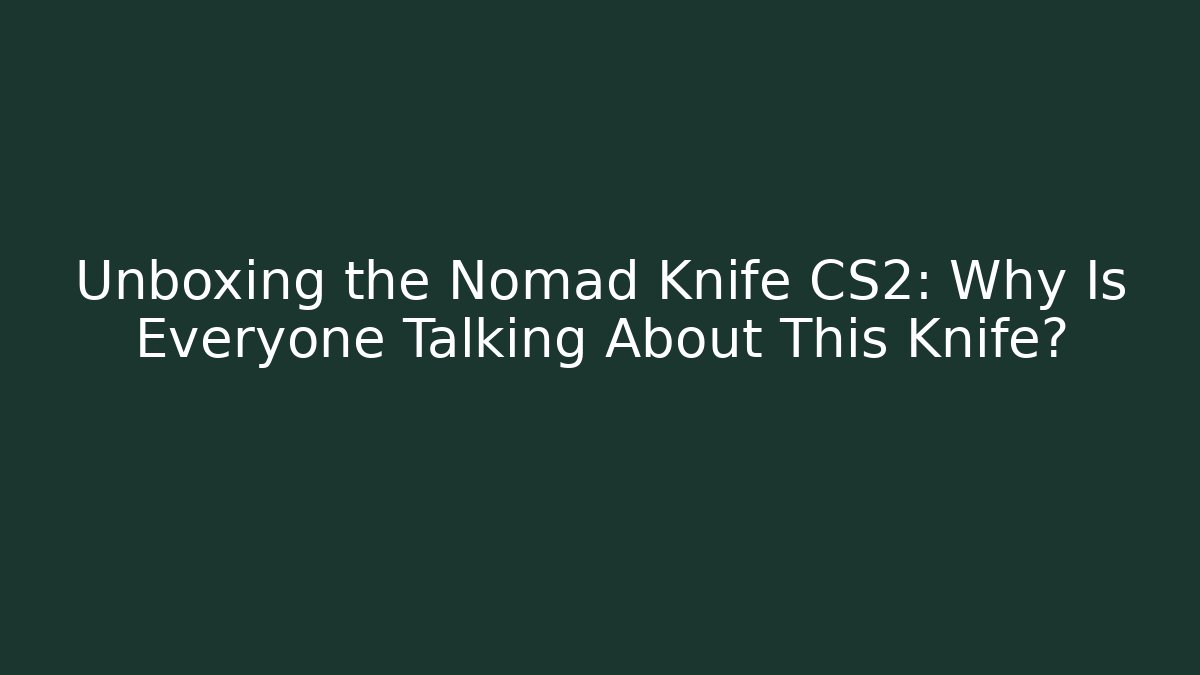 Unboxing the Nomad Knife CS2: Why Is Everyone Talking About This Knife?