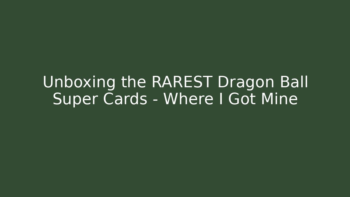 Unboxing the RAREST Dragon Ball Super Cards – Where I Got Mine