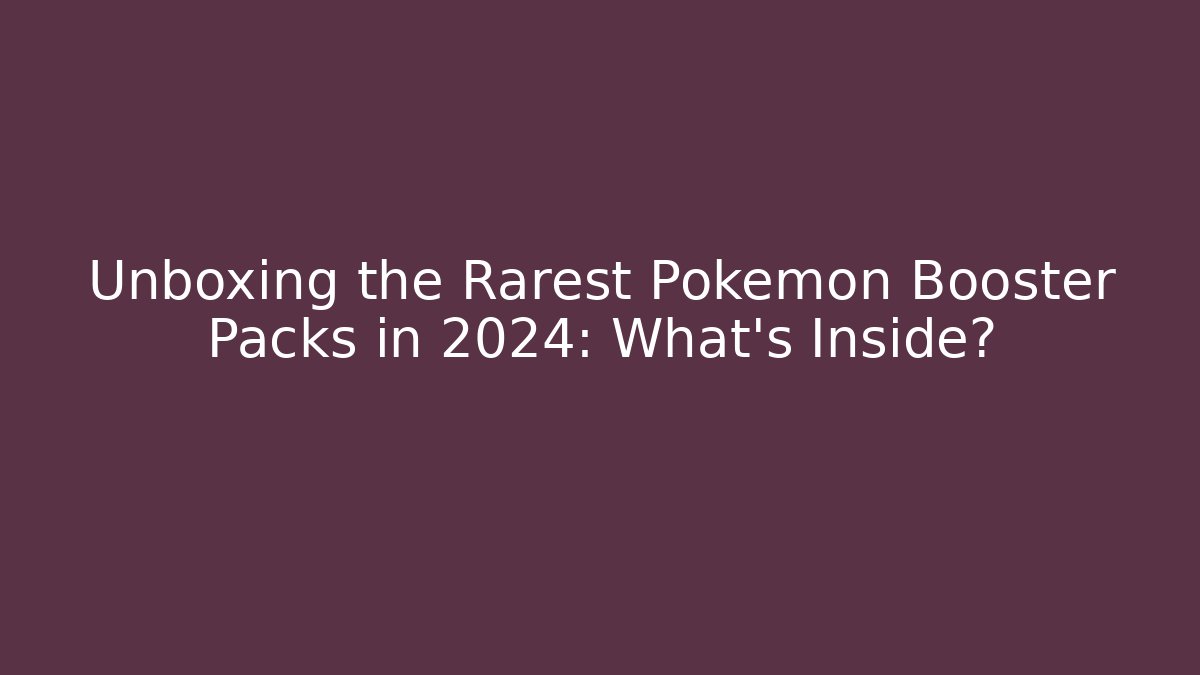 Unboxing the Rarest Pokémon Booster Packs in 2024: What's Inside?