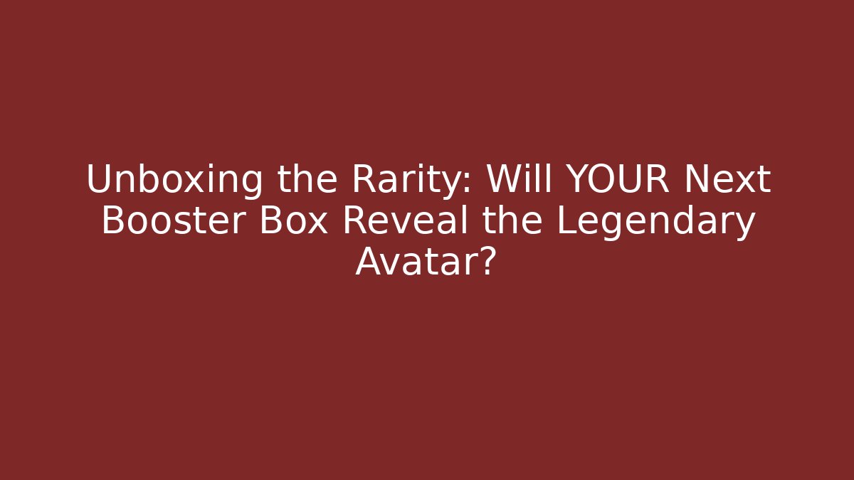 Unboxing the Rarity: Will YOUR Next Booster Box Reveal the Legendary Avatar?