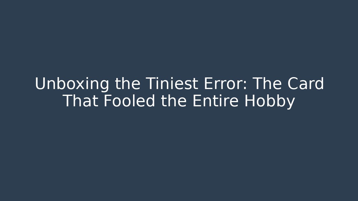 Unboxing the Tiniest Error: The Card That Fooled the Entire Hobby