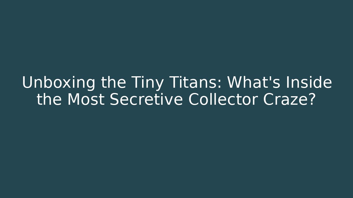 Unboxing the Tiny Titans: What’s Inside the Most Secretive Collector Craze?