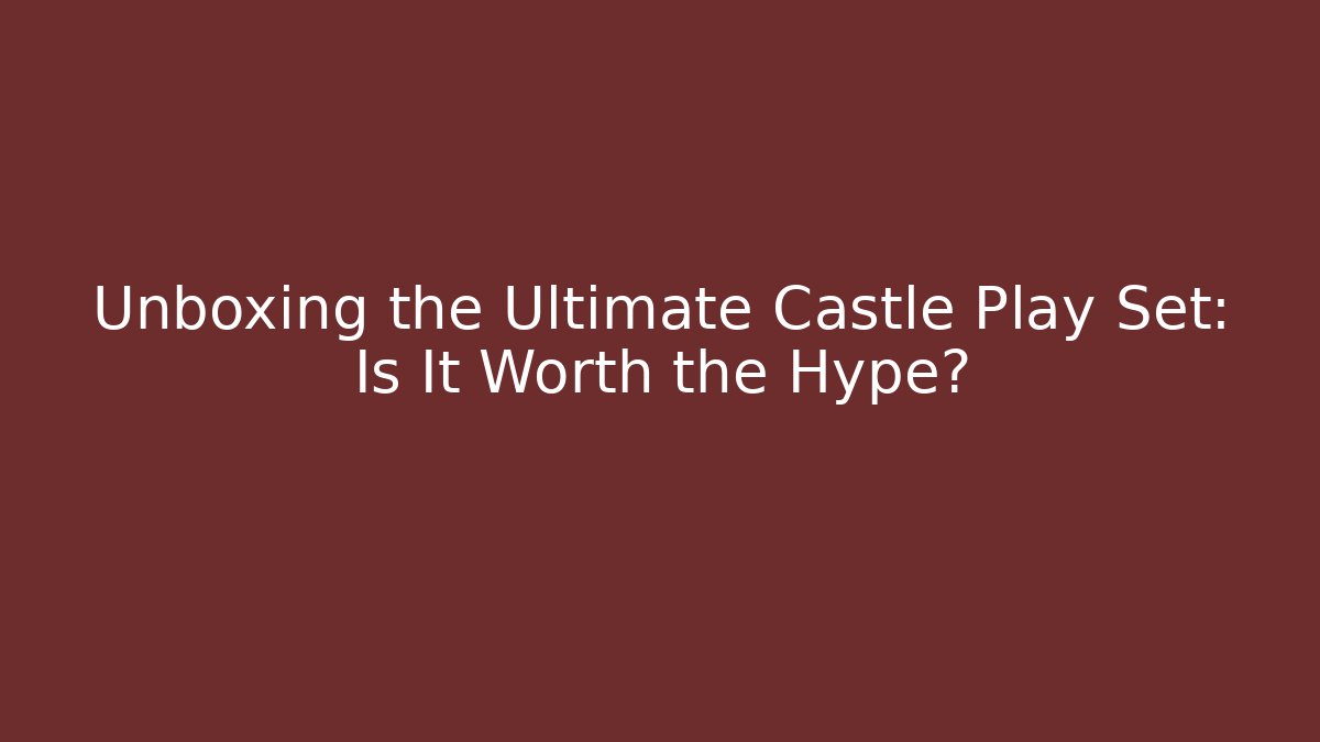 Unboxing the Ultimate Castle Play Set: Is It Worth the Hype?