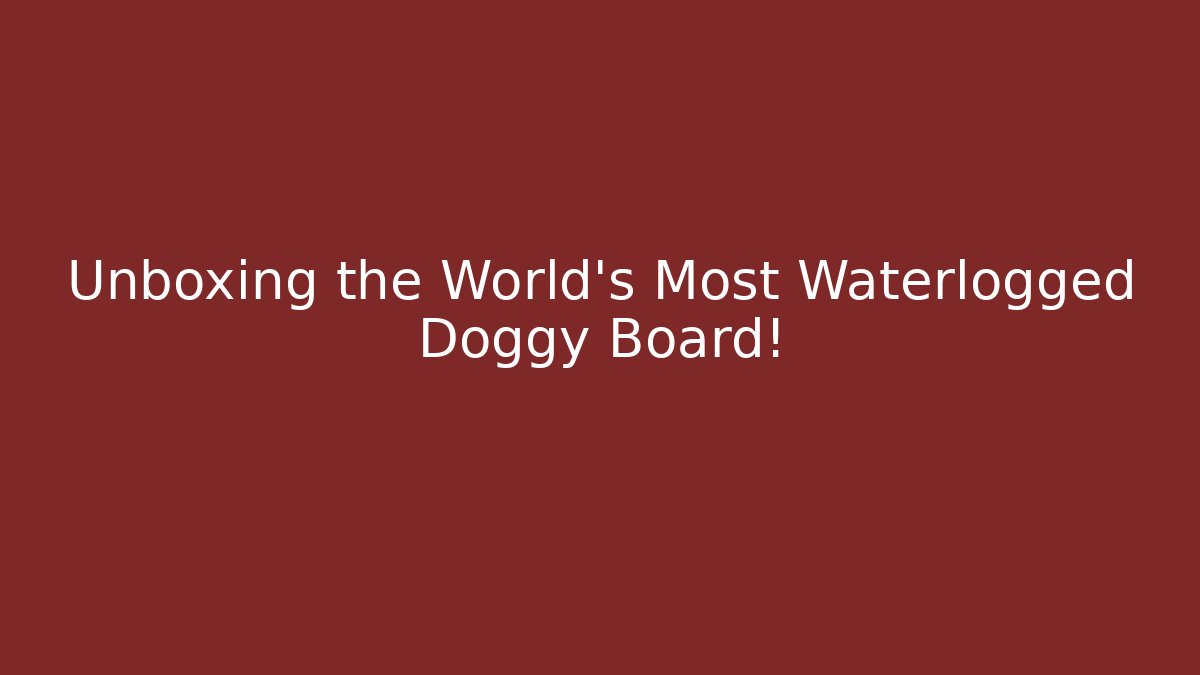 Unboxing the World's Most Waterlogged Doggy Board!