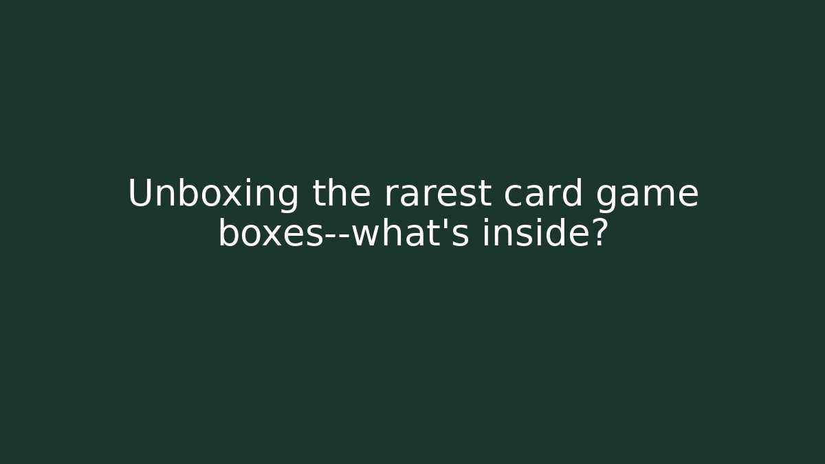 Unboxing the rarest card game boxes—what’s inside?