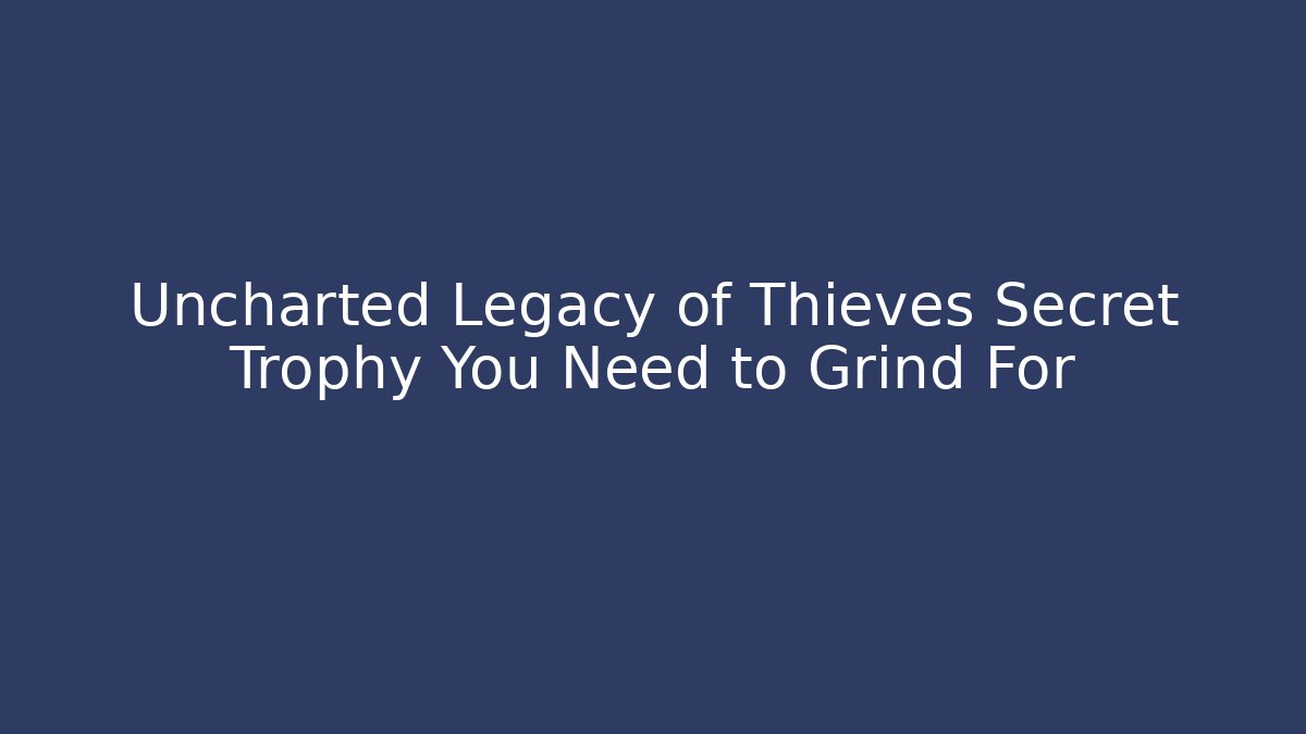 Uncharted Legacy of Thieves Secret Trophy You Need to Grind For