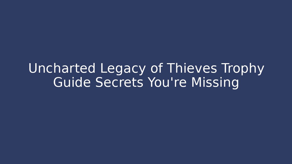 Uncharted Legacy of Thieves Trophy Guide Secrets You're Missing