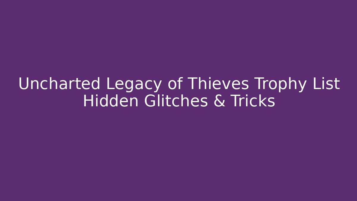 Uncharted Legacy of Thieves Trophy List Hidden Glitches & Tricks