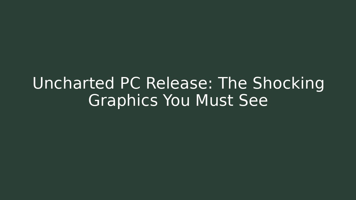 Uncharted PC Release: The Shocking Graphics You Must See