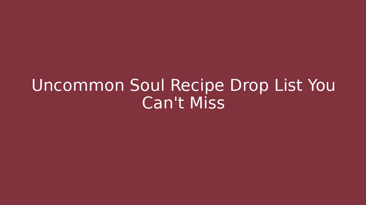 Uncommon Soul Recipe Drop List You Can't Miss