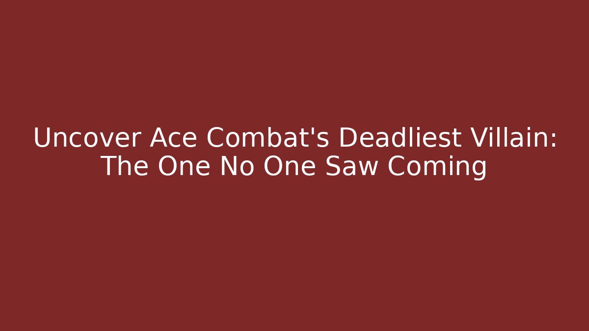 Uncover Ace Combat's Deadliest Villain: The One No One Saw Coming