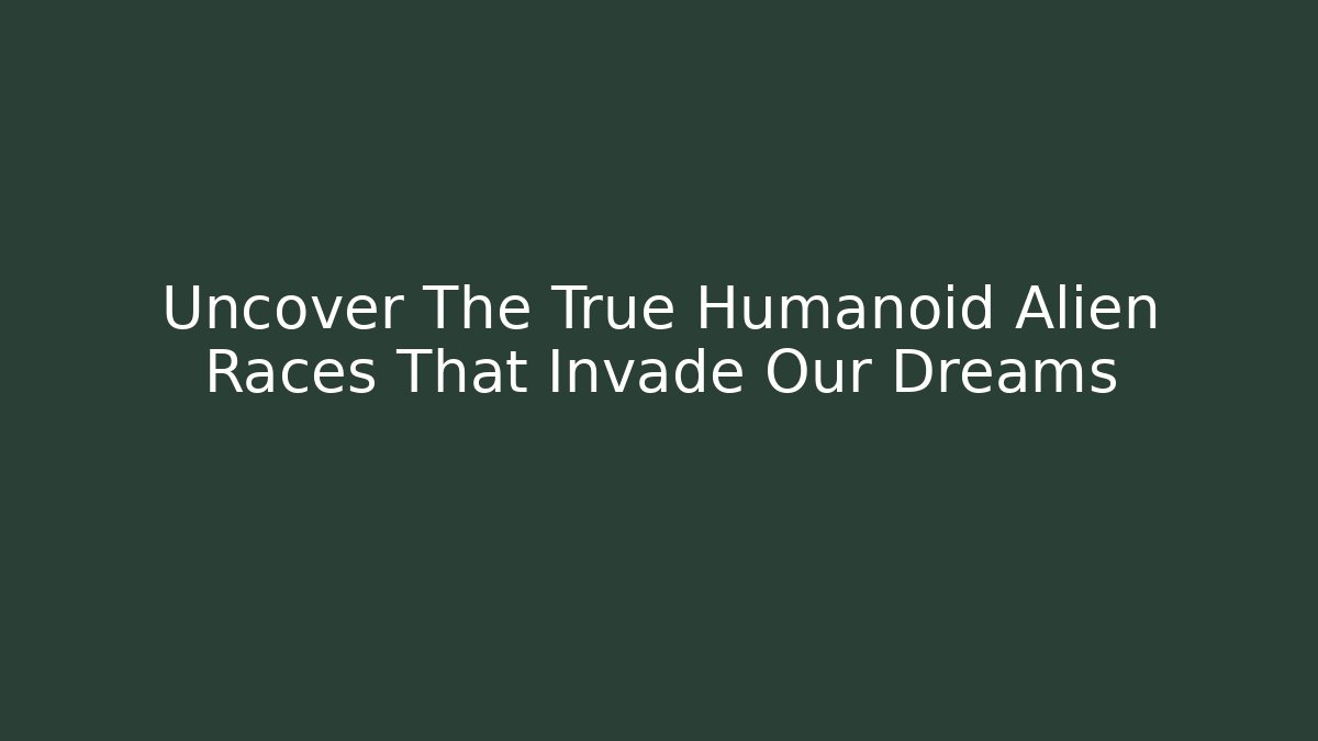 Uncover The True Humanoid Alien Races That Invade Our Dreams