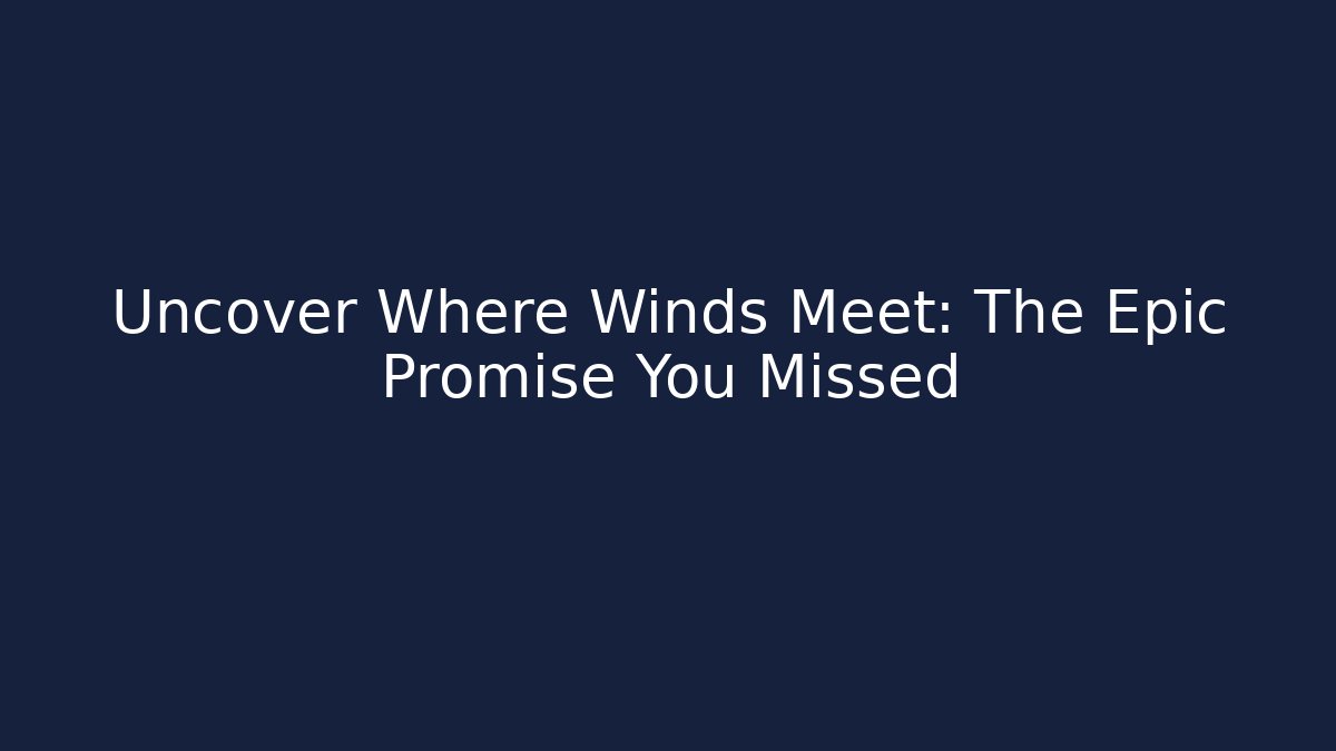 Uncover Where Winds Meet: The Epic Promise You Missed