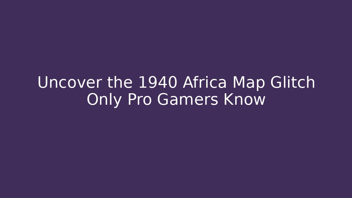 Uncover the 1940 Africa Map Glitch Only Pro Gamers Know
