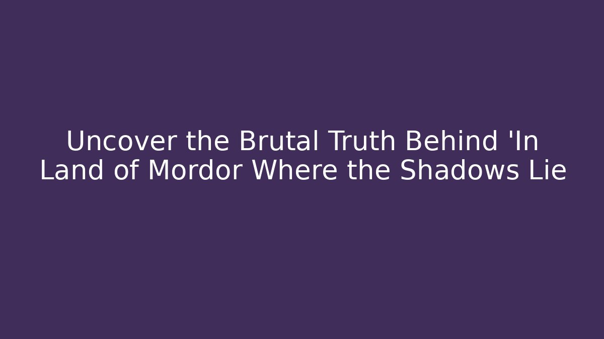 Uncover the Brutal Truth Behind 'In Land of Mordor Where the Shadows Lie