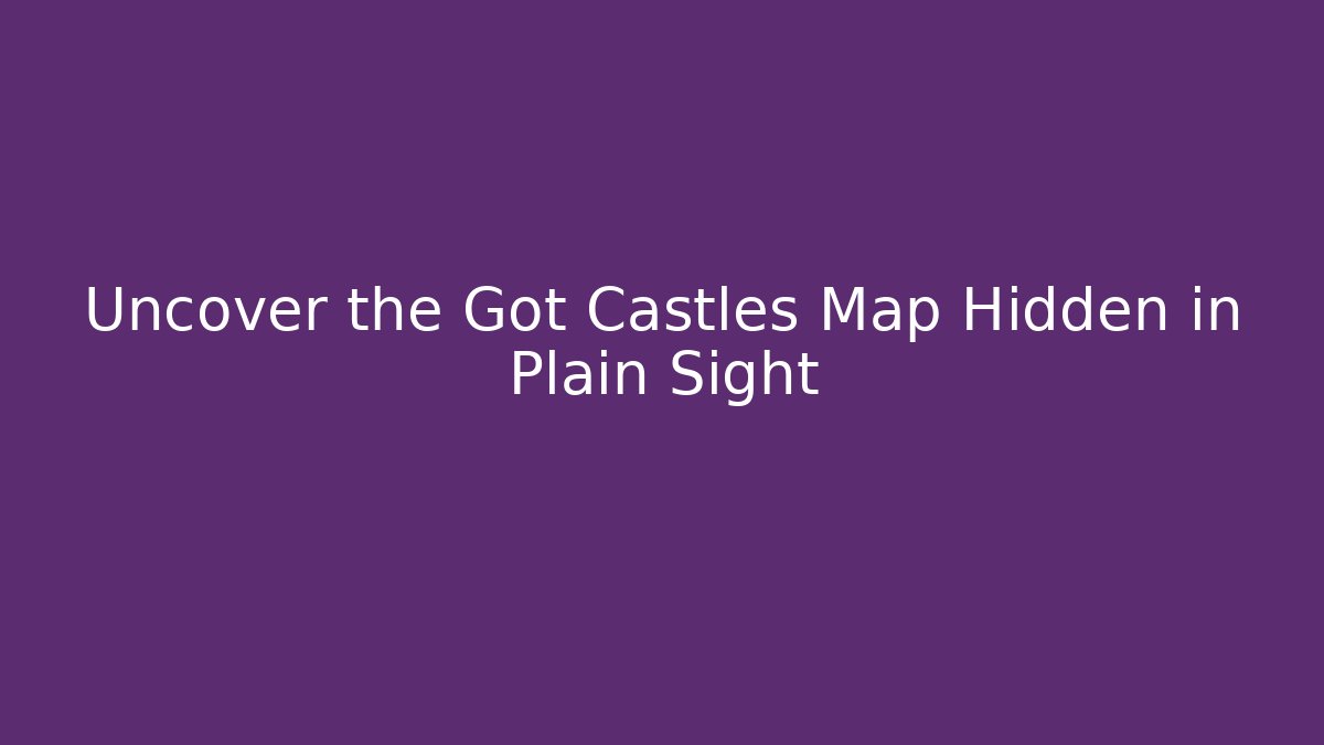 Uncover the Got Castles Map Hidden in Plain Sight