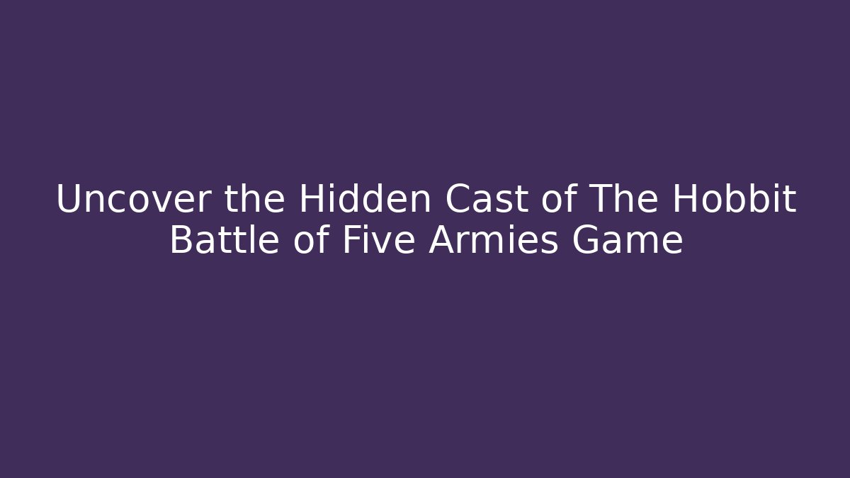 Uncover the Hidden Cast of The Hobbit Battle of Five Armies Game