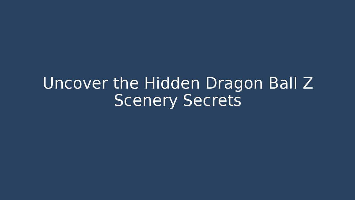 Uncover the Hidden Dragon Ball Z Scenery Secrets