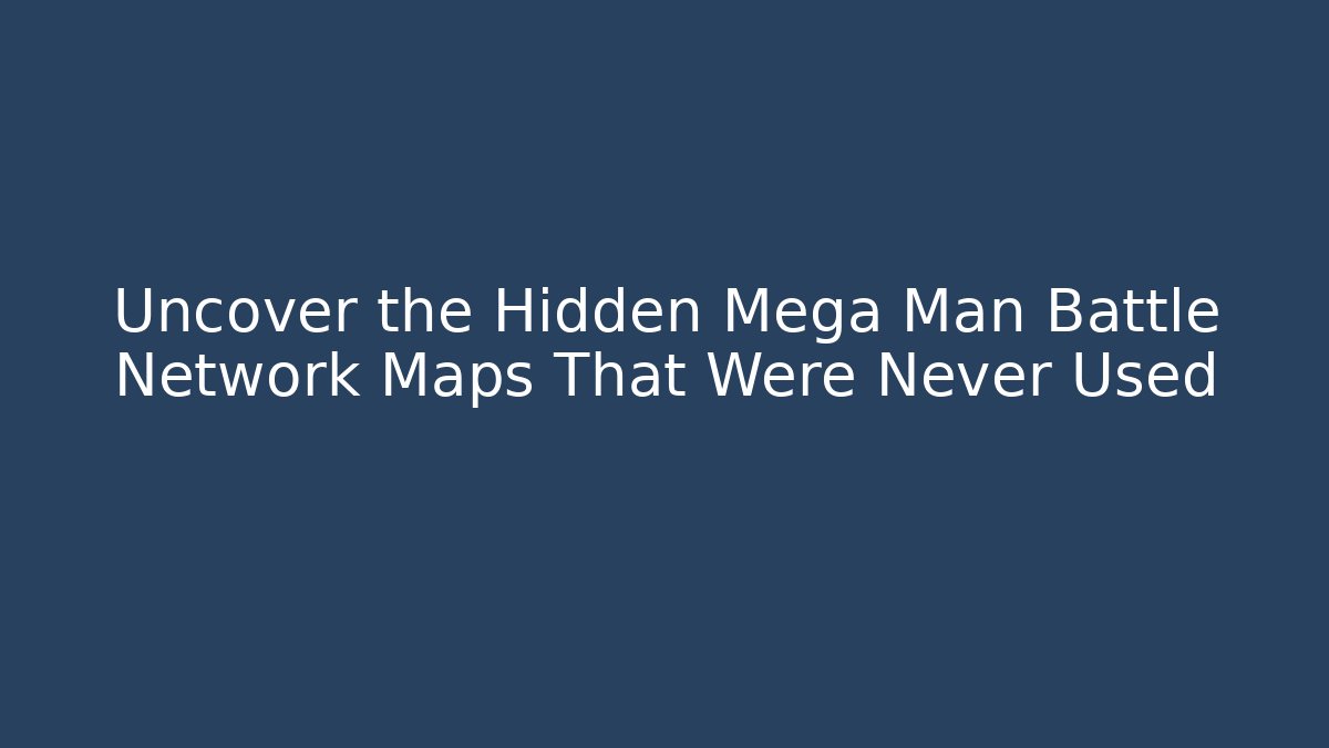 Uncover the Hidden Mega Man Battle Network Maps That Were Never Used