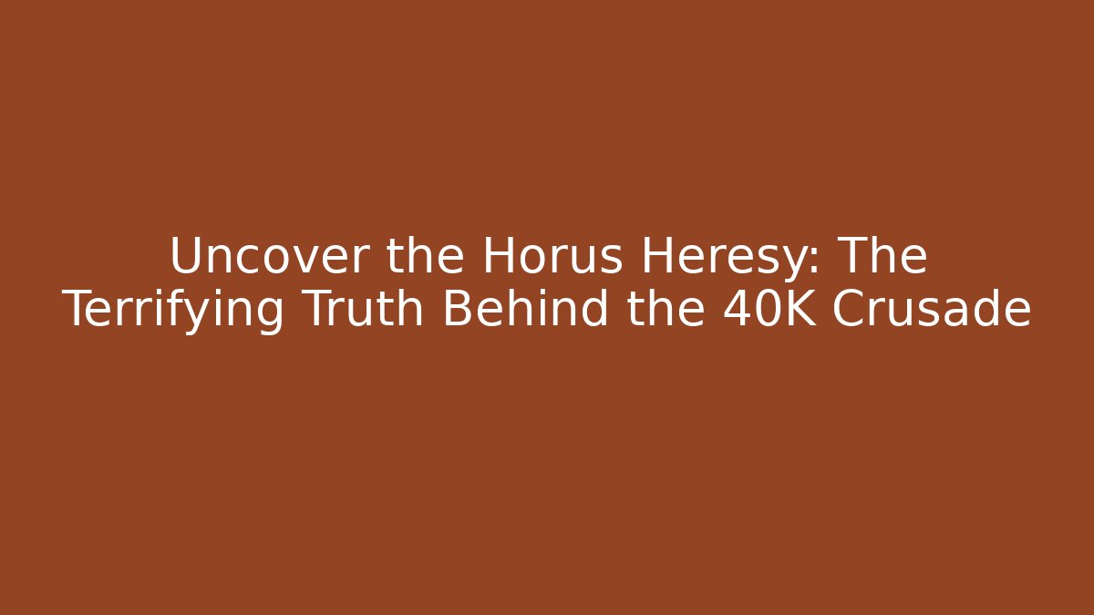 Uncover the Horus Heresy: The Terrifying Truth Behind the 40K Crusade