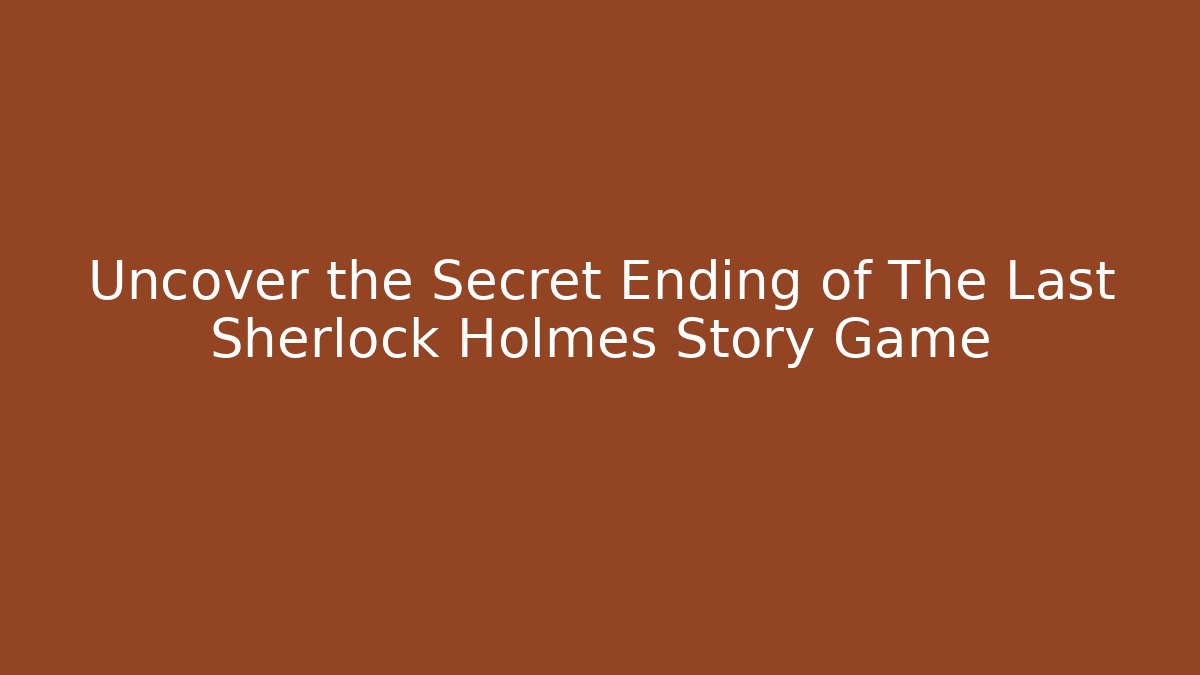 Uncover the Secret Ending of The Last Sherlock Holmes Story Game